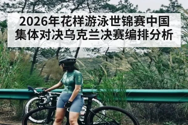 2026年花样游泳世锦赛中国集体对决乌克兰决赛编排分析